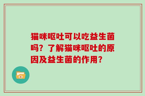 猫咪呕吐可以吃益生菌吗？了解猫咪呕吐的原因及益生菌的作用？