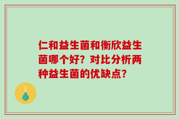 仁和益生菌和衡欣益生菌哪个好？对比分析两种益生菌的优缺点？