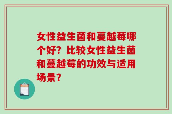 女性益生菌和蔓越莓哪个好？比较女性益生菌和蔓越莓的功效与适用场景？