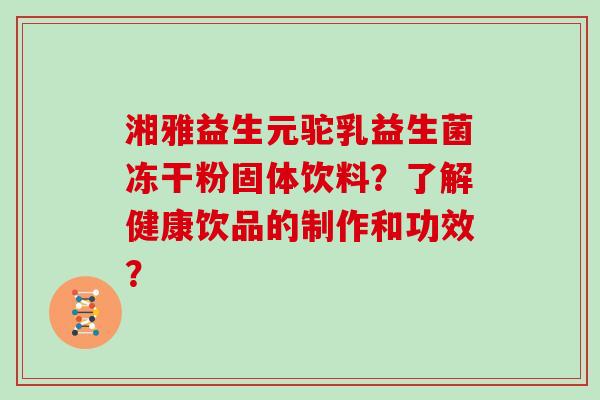 湘雅益生元驼乳益生菌冻干粉固体饮料？了解健康饮品的制作和功效？