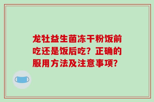龙牡益生菌冻干粉饭前吃还是饭后吃?正确的服用方法及注意事项? 龙牡益生菌冻干粉饭前吃还是饭后吃?正确的服用方法及注意事项?