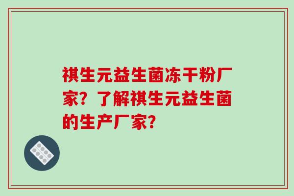 祺生元益生菌冻干粉厂家？了解祺生元益生菌的生产厂家？