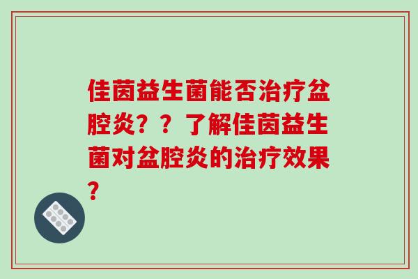佳茵益生菌能否治疗盆腔炎？？了解佳茵益生菌对盆腔炎的治疗效果？