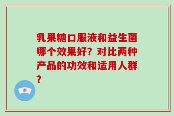 乳果糖口服液和益生菌哪个效果好？对比两种产品的功效和适用人群？