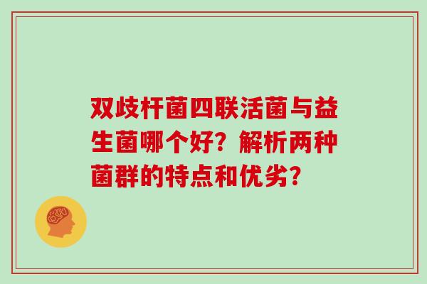 双歧杆菌四联活菌与益生菌哪个好？解析两种菌群的特点和优劣？