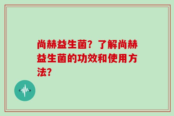 尚赫益生菌？了解尚赫益生菌的功效和使用方法？