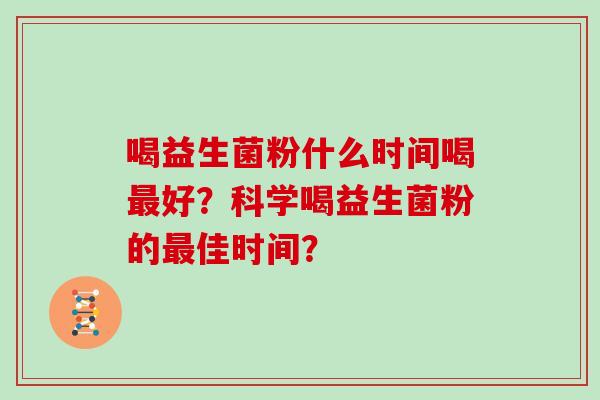 喝益生菌粉什么时间喝好?科学喝益生菌粉的佳时间? 喝益生菌粉什么时间喝好?科学喝益生菌粉的佳时间?