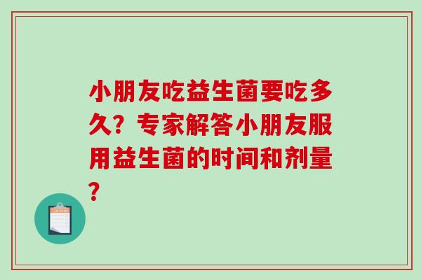 小朋友吃益生菌要吃多久？专家解答小朋友服用益生菌的时间和剂量？