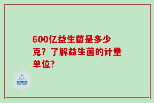 600亿益生菌是多少克？了解益生菌的计量单位？