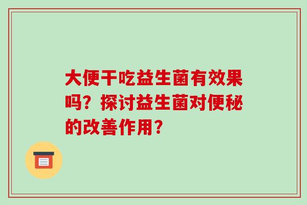 大便干吃益生菌有效果吗？探讨益生菌对便秘的改善作用？