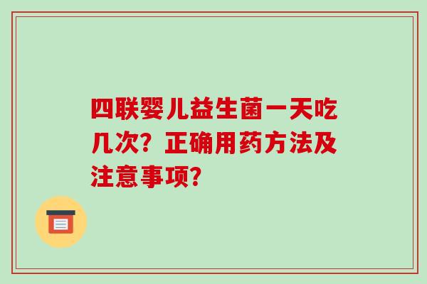 四联婴儿益生菌一天吃几次？正确用药方法及注意事项？