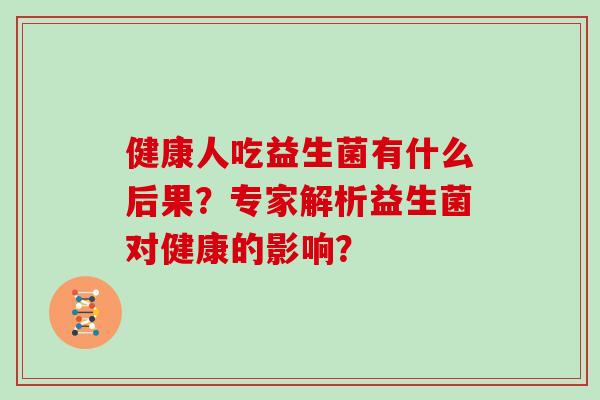 健康人吃益生菌有什么后果？专家解析益生菌对健康的影响？
