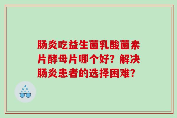 肠炎吃益生菌乳酸菌素片酵母片哪个好？解决肠炎患者的选择困难？
