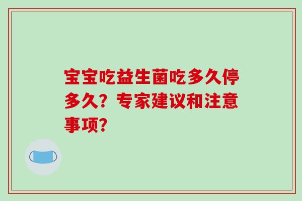宝宝吃益生菌吃多久停多久?专家建议和注意事项? 宝宝吃益生菌吃多久停多久?专家建议和注意事项?