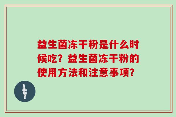 益生菌冻干粉是什么时候吃？益生菌冻干粉的使用方法和注意事项？
