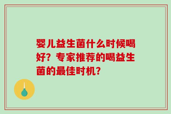 婴儿益生菌什么时候喝好?专家推荐的喝益生菌的佳时机? 婴儿益生菌什么时候喝好?专家推荐的喝益生菌的佳时机?