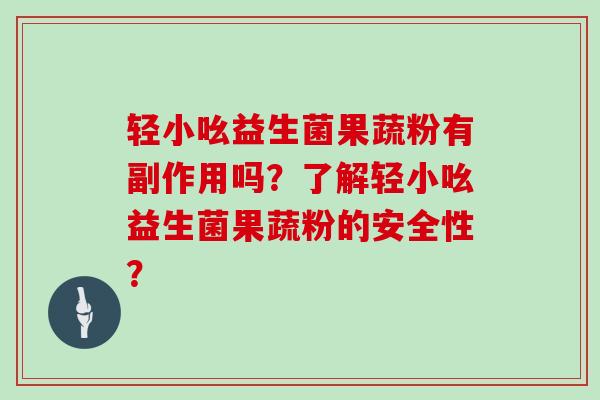 轻小吆益生菌果蔬粉有副作用吗？了解轻小吆益生菌果蔬粉的安全性？