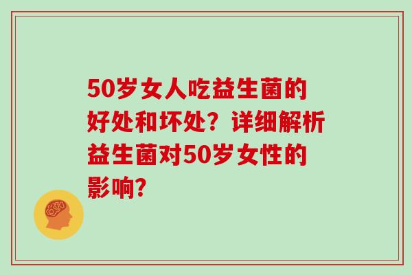 50岁女人吃益生菌的好处和坏处？详细解析益生菌对50岁女性的影响？