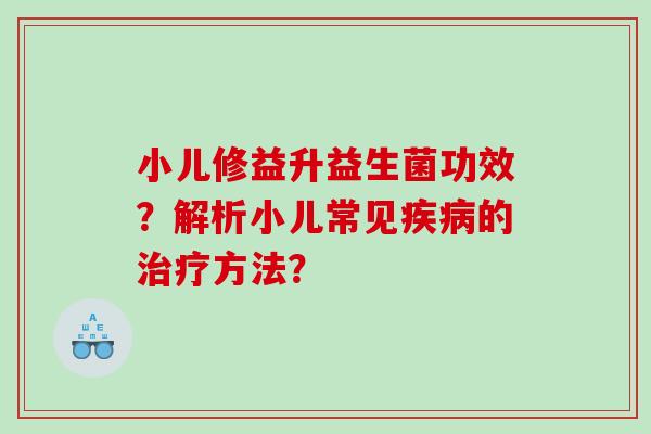 小儿修益升益生菌功效？解析小儿常见疾病的治疗方法？