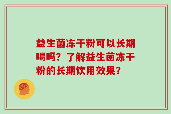 益生菌冻干粉可以长期喝吗？了解益生菌冻干粉的长期饮用效果？
