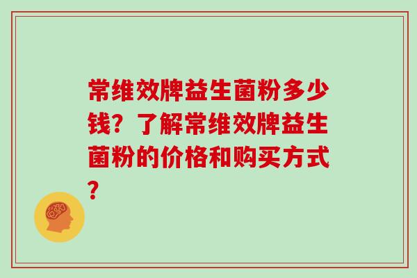 常维效牌益生菌粉多少钱？了解常维效牌益生菌粉的价格和购买方式？