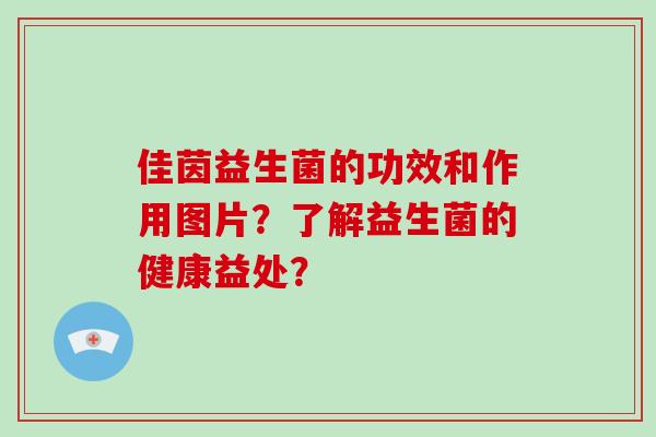 佳茵益生菌的功效和作用图片?了解益生菌的健康益处? 佳茵益生菌的功效和作用图片?了解益生菌的健康益处?