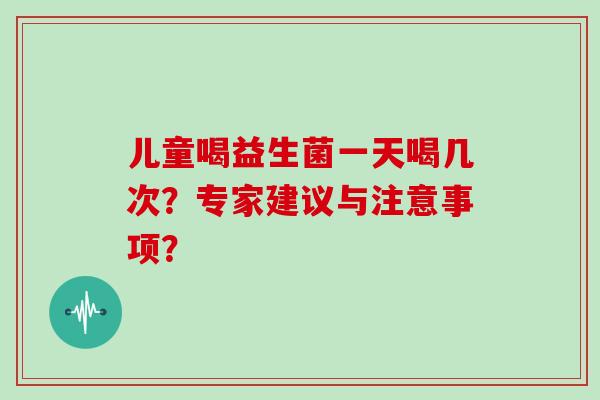 儿童喝益生菌一天喝几次？专家建议与注意事项？