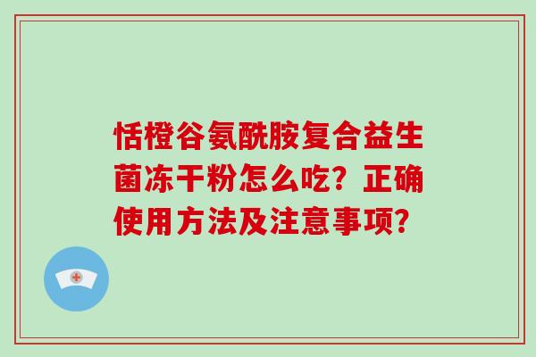 恬橙谷氨酰胺复合益生菌冻干粉怎么吃？正确使用方法及注意事项？