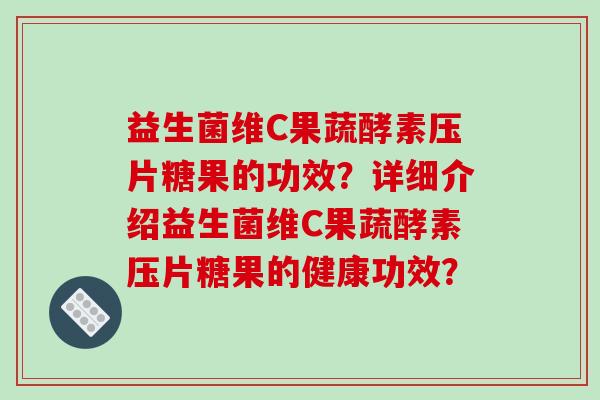 益生菌维C果蔬酵素压片糖果的功效？详细介绍益生菌维C果蔬酵素压片糖果的健康功效？