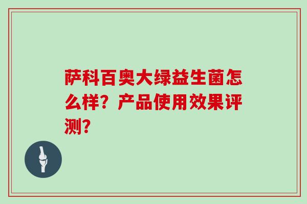 萨科百奥大绿益生菌怎么样？产品使用效果评测？