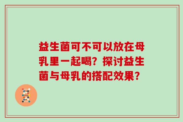 益生菌可不可以放在母乳里一起喝？探讨益生菌与母乳的搭配效果？