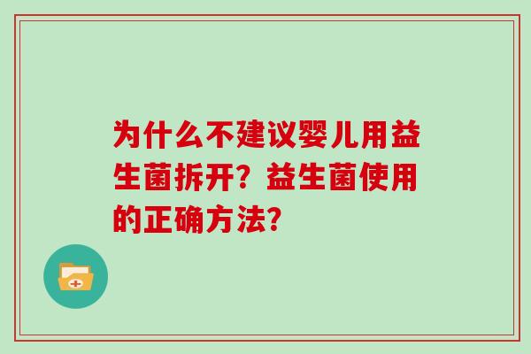 为什么不建议婴儿用益生菌拆开?益生菌使用的正确方法? 为什么不建议婴儿用益生菌拆开?益生菌使用的正确方法?
