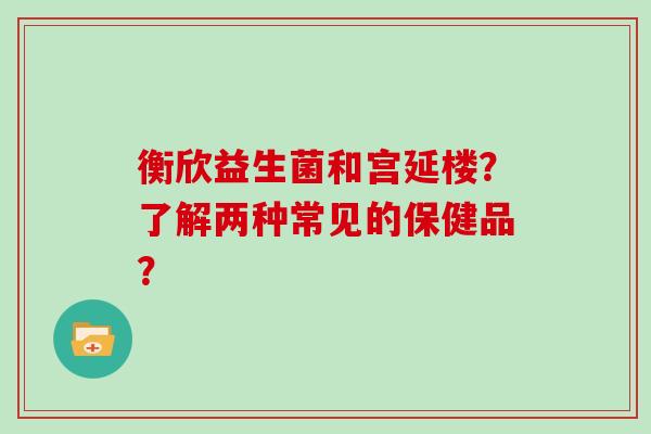 衡欣益生菌和宫延楼？了解两种常见的保健品？