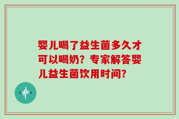 婴儿喝了益生菌多久才可以喝奶？专家解答婴儿益生菌饮用时间？