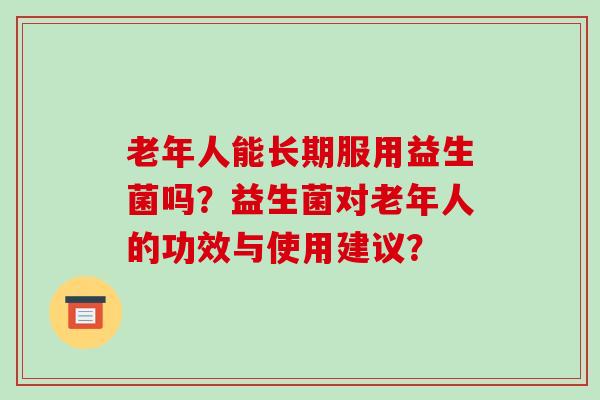 老年人能长期服用益生菌吗？益生菌对老年人的功效与使用建议？