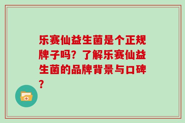 乐赛仙益生菌是个正规牌子吗？了解乐赛仙益生菌的品牌背景与口碑？