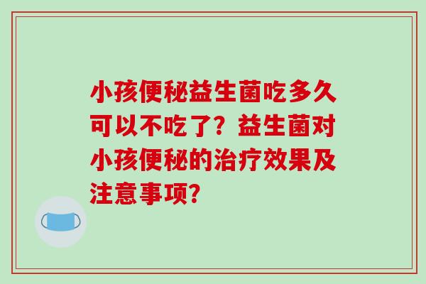 小孩便秘益生菌吃多久可以不吃了？益生菌对小孩便秘的治疗效果及注意事项？