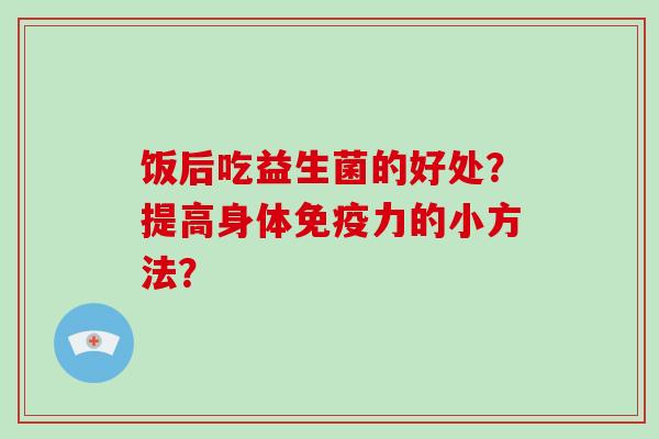 饭后吃益生菌的好处？提高身体免疫力的小方法？