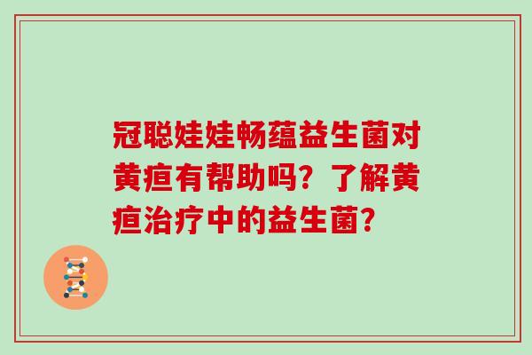 冠聪娃娃畅蕴益生菌对黄疸有帮助吗？了解黄疸治疗中的益生菌？