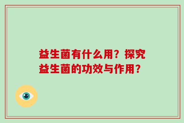 益生菌有什么用？探究益生菌的功效与作用？