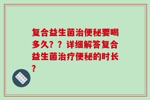 复合益生菌治便秘要喝多久？？详细解答复合益生菌治疗便秘的时长？