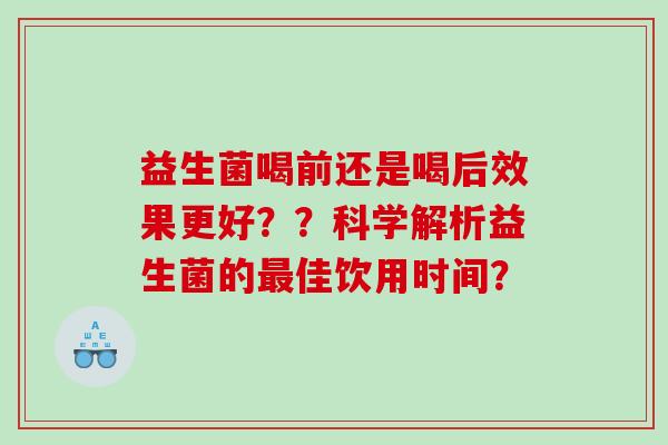 益生菌喝前还是喝后效果更好？？科学解析益生菌的最佳饮用时间？