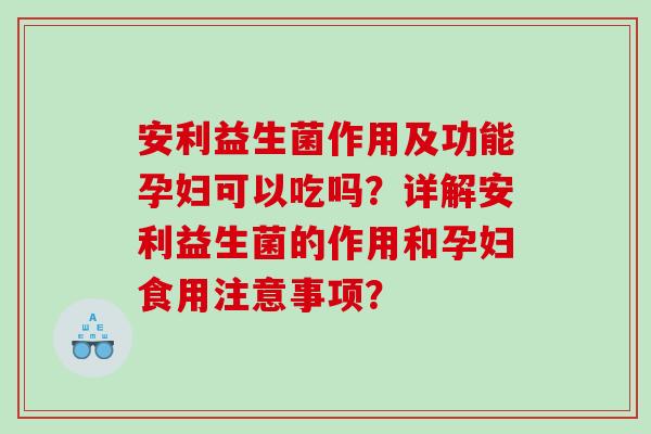 安利益生菌作用及功能孕妇可以吃吗?详解安利益生菌的作用和孕妇食用注意事项? 安利益生菌作用及功能孕妇可以吃吗?详解安利益生菌的作用和孕妇食用注意事项?