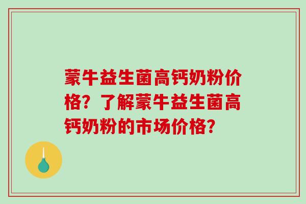 蒙牛益生菌高钙奶粉价格?了解蒙牛益生菌高钙奶粉的市场价格? 蒙牛益生菌高钙奶粉价格?了解蒙牛益生菌高钙奶粉的市场价格?