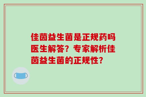 佳茵益生菌是正规药吗医生解答？专家解析佳茵益生菌的正规性？