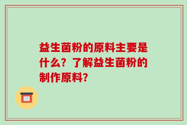 益生菌粉的原料主要是什么？了解益生菌粉的制作原料？