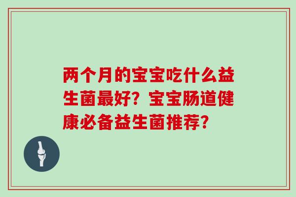两个月的宝宝吃什么益生菌最好？宝宝肠道健康必备益生菌推荐？