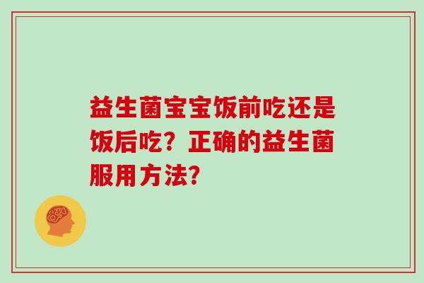 益生菌宝宝饭前吃还是饭后吃？正确的益生菌服用方法？