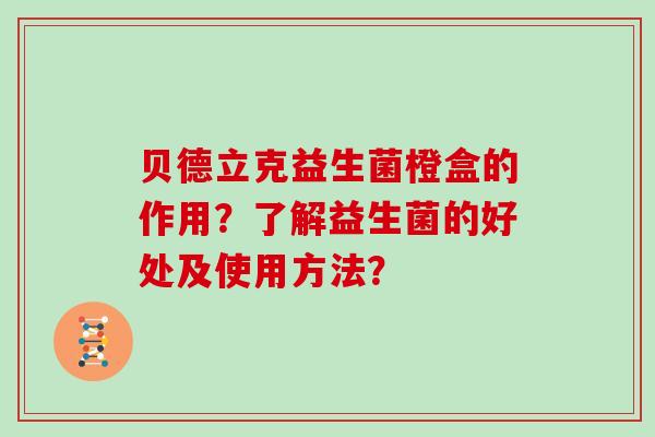 贝德立克益生菌橙盒的作用？了解益生菌的好处及使用方法？