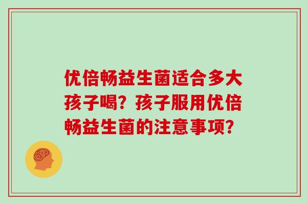 优倍畅益生菌适合多大孩子喝？孩子服用优倍畅益生菌的注意事项？